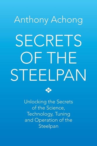 Secrets of the Steelpan Unlocking the Secrets of the Science, Technology, Tuning of the Steelpan