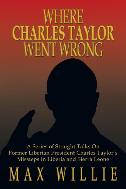 Where Charles Taylor Went Wrong: A Series of Straight Talks on Former Liberian President Charles Taylors Missteps in Liberia and Sierra Leone