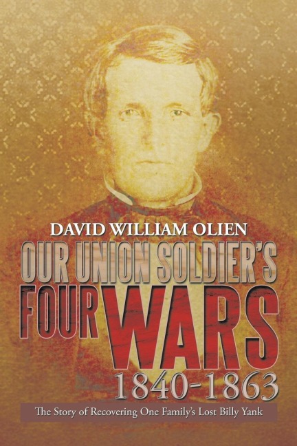 Our Union Soldiers Four Wars 1840-1863: The Story of Recovering One Familys Lost Billy Yank