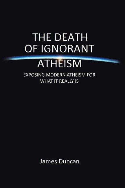 The Death of Ignorant Atheism: Exposing Modern Atheism for What It Really Is