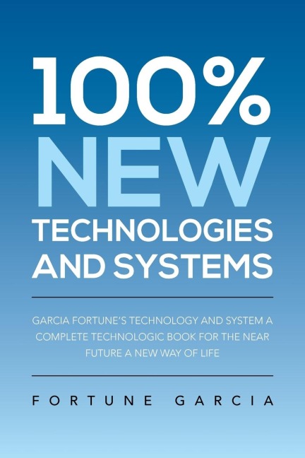 100% New Technologies and Systems: Garcia Fortunes Technology and System a Complete Technologic Book for the Near Future a New Way of Life