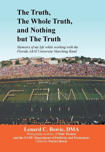 The Truth, the Whole Truth, and Nothing But the Truth Memoirs of My Life While Working with the Florida Aandm University Marching Band