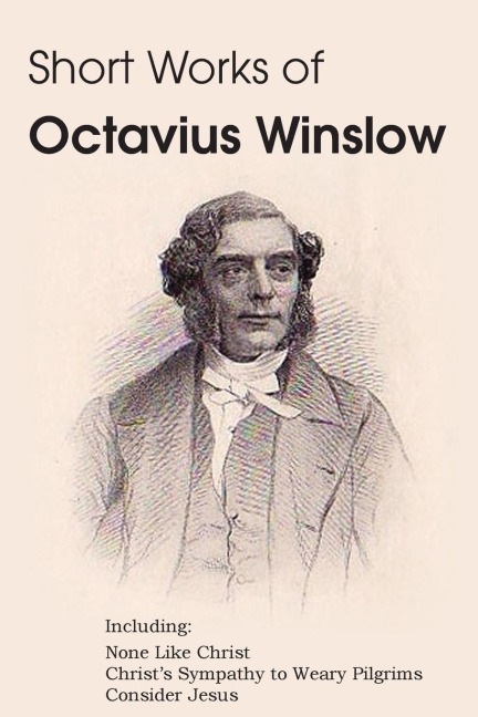 Short Works of Octavius Winslow - None Like Christ, Christs Sympathy to Weary Pilgrims, Consider Jesus