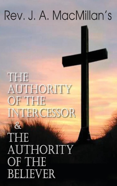 Rev. J. A. MacMillans the Authority of the Intercessor & the Authority of the Believer