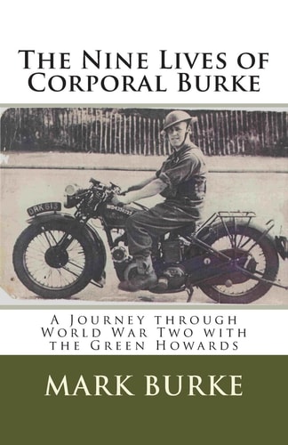 The Nine Lives of Corporal Burke A Journey Through World War Two with the Green Howards