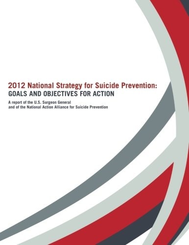 2012 National Strategy for Suicide Prevention: Goals and Objectives for Action A Report of the U. S. Surgeon General and of the National Action Alliance for Suicide Prevention
