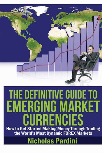 The Definitive Guide to Emerging Market Currencies How to Get Started Making Money Through Trading the World's Most Dynamic FOREX Markets