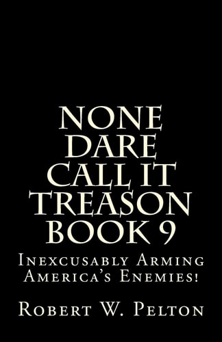 None Dare Call It Treason Book 9 Inexcxusably Arming Amertica's Enemies!