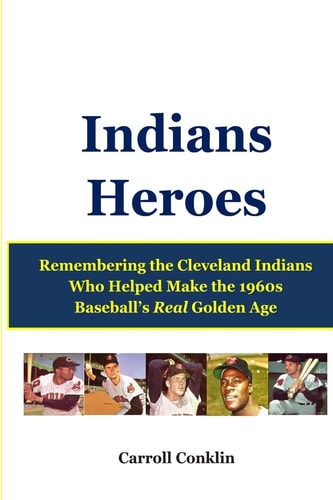 Indians Heroes Remembering the Cleveland Indians Who Helped Make the 1960s Baseball's Real Golden Age