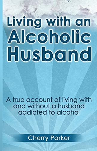 Living with an Alcoholic Husband A True Account of Living with and Without a Husband Addicted to Alcohol.