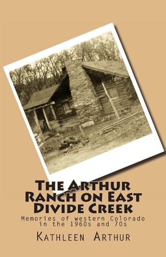 The Arthur Ranch on East Divide Creek Memories of Western Colorado in the 1960s and 70s