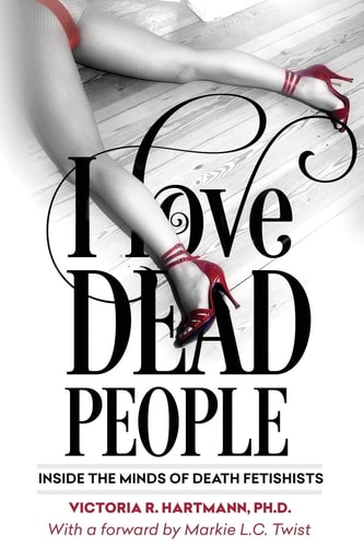 I Love Dead People Inside the Minds of Death Fetishists