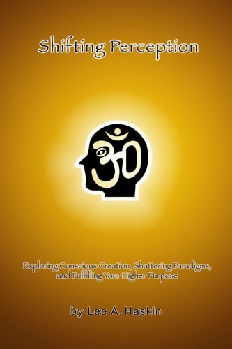 Shifting Perception Exploring Conscious Creation, Shattering Paradigms and Fulfilling Your Higher Purpose