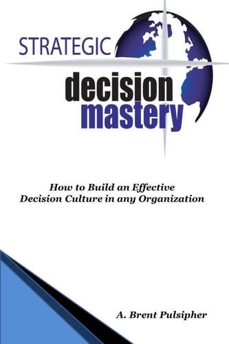 Strategic Decision Mastery How to Build an Effective Decision Culture in Any Organization
