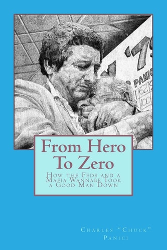 From Hero To Zero How the Feds and a Mafia Wannabe Took a Good Man Down