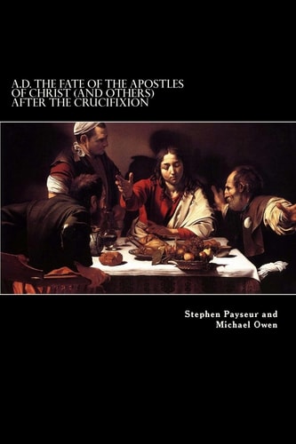 A.D. The Fate Of The Apostles of Christ (and Others) After the Crucifixion Stephen Payseur and Michael Owen