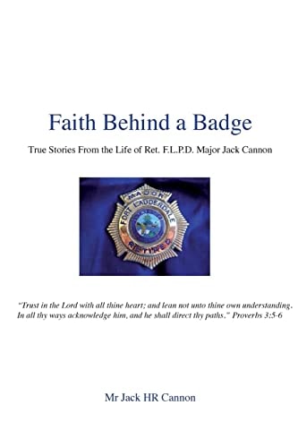 Faith Behind a Badge True Stories From The Life of Ret. F.L.P.D. Major Jack Cannon