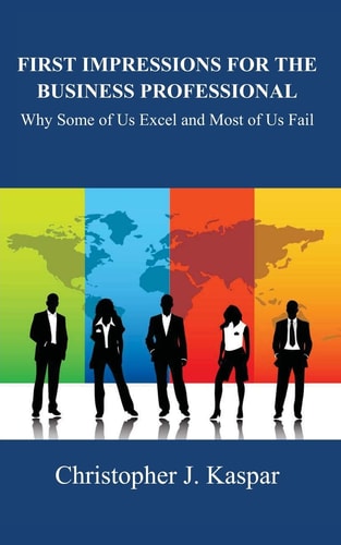 First Impressions for the Business Professional Why Some of Us Excel and Most of Us Fail