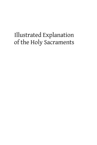 Illustrated Explanation of the Holy Sacraments A Complete Exposition of the Sacraments and Sacramentals of the Church