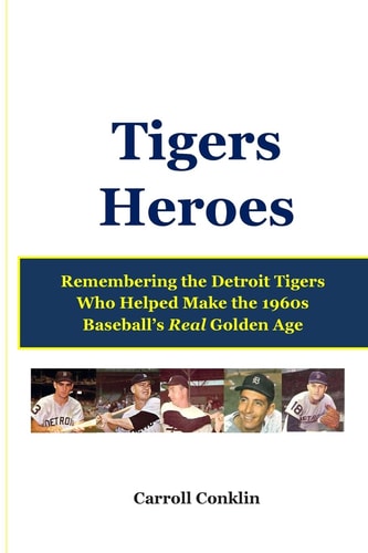 Tigers Heroes Remembering the Detroit Tigers Who Helped Make the 1960s Baseball's Real Golden Age