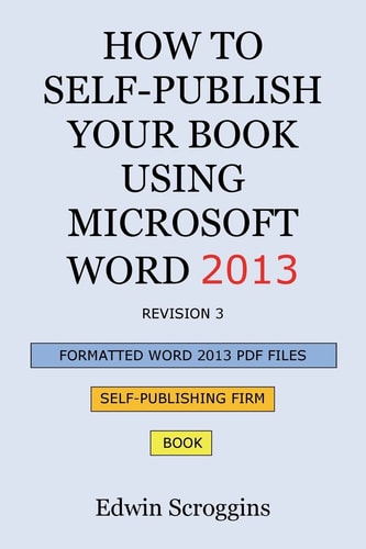 How to Self-Publish Your Book Using Microsoft Word 2013 A Step-by-Step Guide for Designing & Formatting Your Book's Manuscript & Cover to PDF & POD Press Specifications, Including Those of CreateSpace