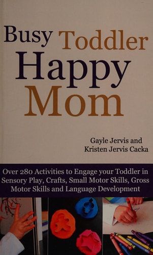 Busy Toddler, Happy Mom Over 280 Activities to Engage Your Toddler in Small Motor and Gross Motor Activities, Crafts, Language Development and Sensory Play