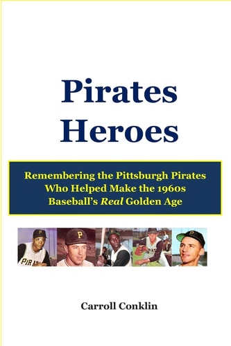 Pirates Heroes Remembering the Pittsburgh Pirates Who Helped Make the 1960s Baseball's Real Golden Age