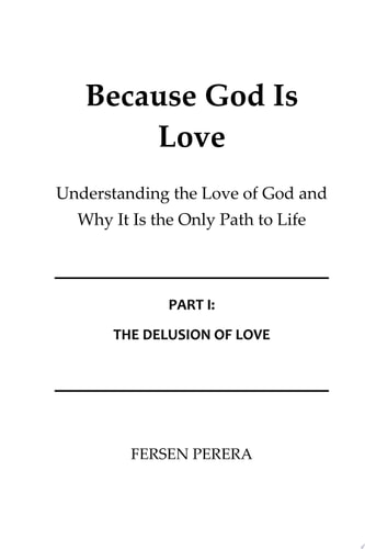 Because God Is Love: Understanding the Love of God and Why It Is the Only Path to Life Part I: The Delusion of Love