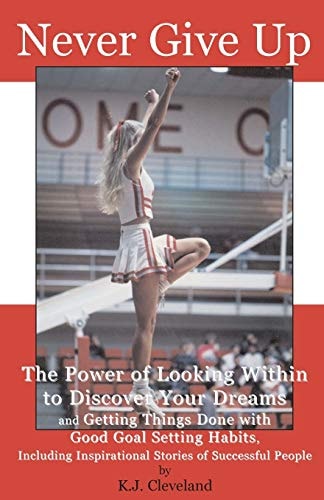Never Give Up The Power of Looking Within to Discover Your Dreams and Getting Things Done with Good Goal Setting Habits, Including Inspirational Stories of Successful People
