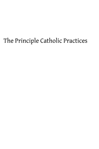 The Principle Catholic Practices A Popular Explanation of the Sacraments and Catholic Devotions