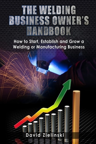 The Welding Business Owner's Hand Book How to Start, Establish and Grow a Welding Or Manufacturing Business