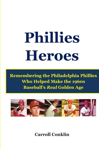 Phillies Heroes Remembering the Philadelphia Phillies Who Helped Make the 1960s Baseball's Real Golden Age
