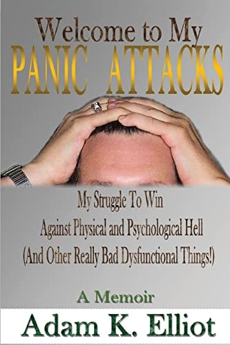 Welcome to My PANIC ATTACKS My Struggle To Win Against Physical and Psychological Hell (And Other Really Bad Dysfunctional Things!) A Memoir