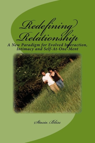 Redefining Relationship A New Paradigm for Evolved Interaction, Intimacy and Self-At-One-Ment