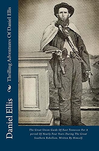 Thrilling Adventures Of Daniel Ellis The Great Union Guide Of East Tennessee For A Period Of Nearly Four Years During The Great Southern Rebellion. Written By Himself.