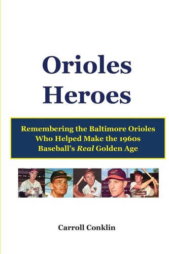 Orioles Heroes Remembering the Baltimore Orioles Who Helped Make the 1960s Baseball's Real Golden Age