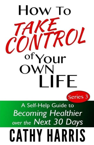 How To Take Control of Your Own Life A Self-Help Guide to Becoming Healthier Over the Next 30 Days