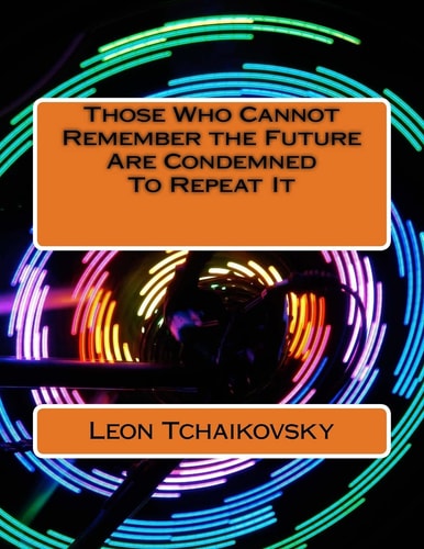 Those Who Cannot Remember the Future Are Condemned To Repeat It A Futuristic Poetic Consciousness Novel for Young Adults, the Young at Heart, Old Adults, the Old at Heart, All Those In-between, and All Outliers.