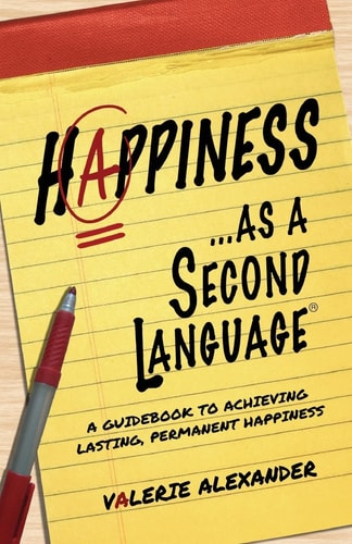 Happiness... as a Second Language A Guidebook to Achieving Lasting, Permanent Happiness