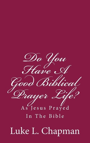 Do You Have A Good Biblical Prayer Life? As Jesus Prayed In The Bible