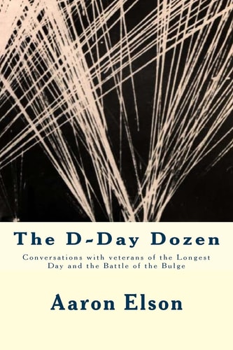 The D-Day Dozen Conversations With Veterans of D-Day, the Huertgen Forest and the Battle of the Bulge
