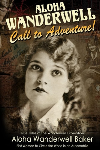 Aloha Wanderwell Call to Adventure True Tales of the Wanderwell Expedtion, First Women to Circle the World in an Automobile