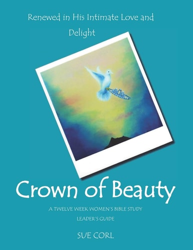 Crown of Beauty: a Twelve Week Women's Bible Study, Leader's Guide Renewed in His Intimate Love and Delight