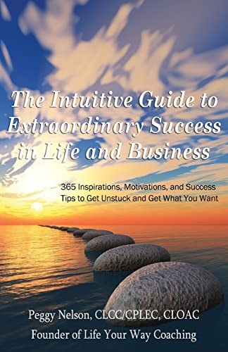 The Intuitive Guide to Extraordinary Success in Life and Business 365 Inspirations, Motivations, and Success Tips to Get Unstuck and Get What You Want