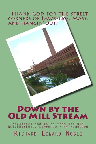 Down by the Old Mill Stream Anecdotes and Tales from the Old Neighborhood, Lawrence - My Hometown