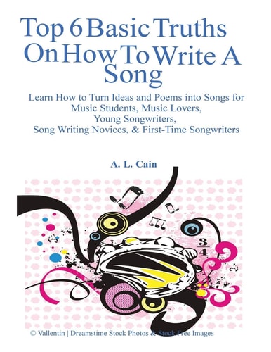 Top 6 Basic Truths on How to Write a Song Learn How to Turn Ideas and Poems Into Songs for Music Students, Music Lovers, Young Songwriters, Song Writing Novices, and First-Time Songwriters