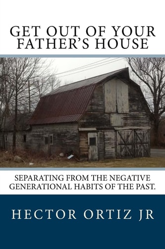 Get Out Of Your Father's House Separating from the Negative Generational Habits of the Past.