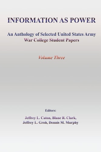 Information as Power An Anthology of Selected United States Army War College Student Papers