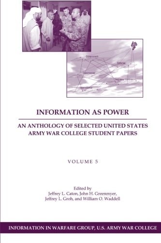 Information as Power An Anthology of Selected United States Army War College Student Papers Volume Five