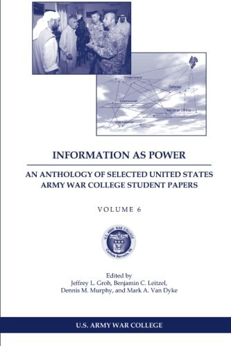 Information as Power An Anthology of Selected United States Army War College Student Papers Volume Six